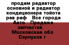 продам радиатор основной и радиатор кондиционера тойота рав раф - Все города Авто » Продажа запчастей   . Московская обл.,Серпухов г.